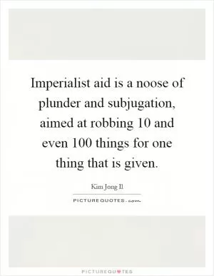 Imperialist aid is a noose of plunder and subjugation, aimed at robbing 10 and even 100 things for one thing that is given Picture Quote #1