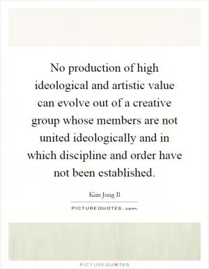 No production of high ideological and artistic value can evolve out of a creative group whose members are not united ideologically and in which discipline and order have not been established Picture Quote #1