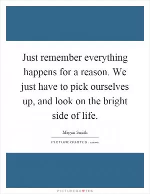 Just remember everything happens for a reason. We just have to pick ourselves up, and look on the bright side of life Picture Quote #1
