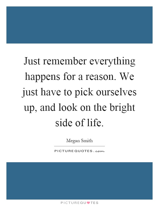 Just remember everything happens for a reason. We just have to pick ourselves up, and look on the bright side of life Picture Quote #1
