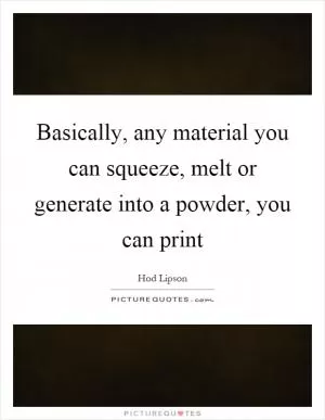 Basically, any material you can squeeze, melt or generate into a powder, you can print Picture Quote #1