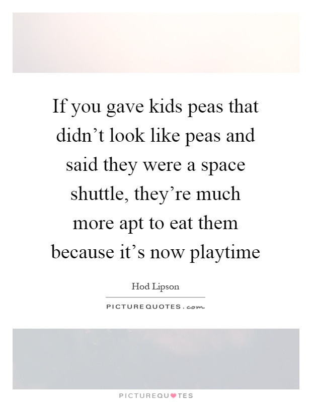 If you gave kids peas that didn't look like peas and said they were a space shuttle, they're much more apt to eat them because it's now playtime Picture Quote #1