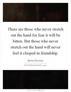 There are those who never stretch out the hand for fear it will be bitten. But those who never stretch out the hand will never feel it clasped in friendship Picture Quote #1