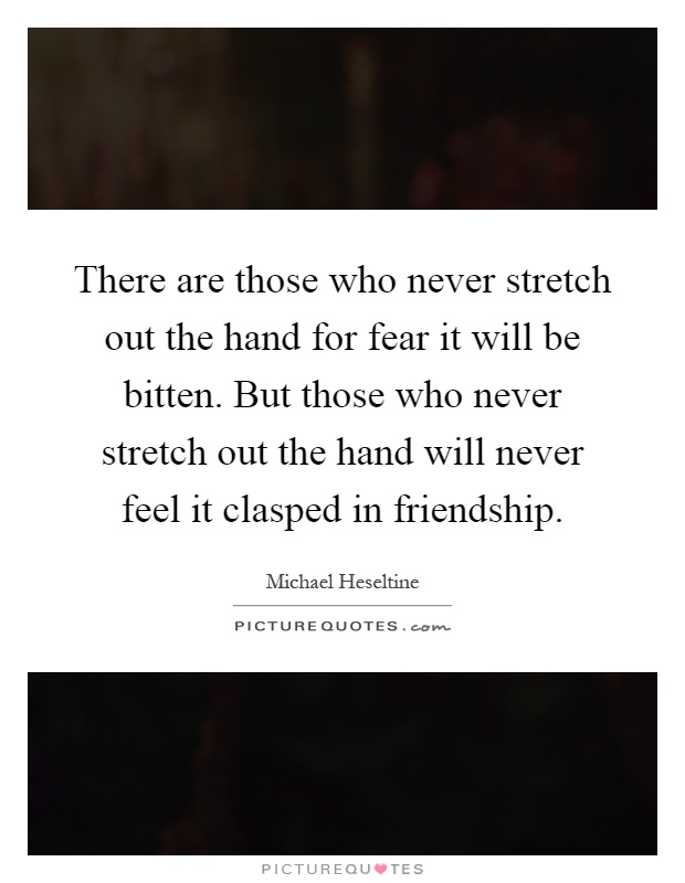There are those who never stretch out the hand for fear it will be bitten. But those who never stretch out the hand will never feel it clasped in friendship Picture Quote #1