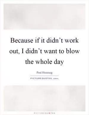 Because if it didn’t work out, I didn’t want to blow the whole day Picture Quote #1