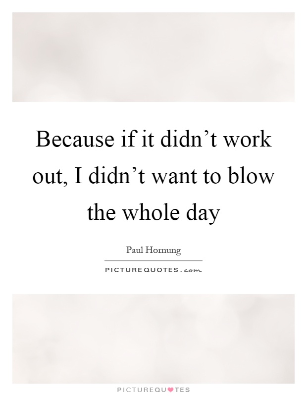 Because if it didn't work out, I didn't want to blow the whole day Picture Quote #1