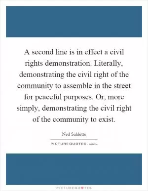 A second line is in effect a civil rights demonstration. Literally, demonstrating the civil right of the community to assemble in the street for peaceful purposes. Or, more simply, demonstrating the civil right of the community to exist Picture Quote #1
