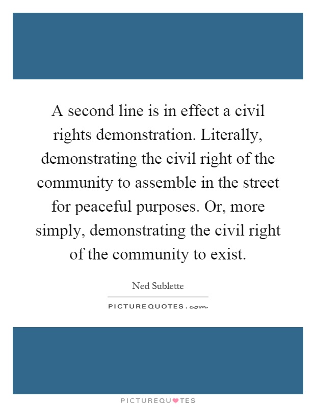 A second line is in effect a civil rights demonstration. Literally, demonstrating the civil right of the community to assemble in the street for peaceful purposes. Or, more simply, demonstrating the civil right of the community to exist Picture Quote #1