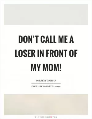 Don’t call me a loser in front of my mom! Picture Quote #1