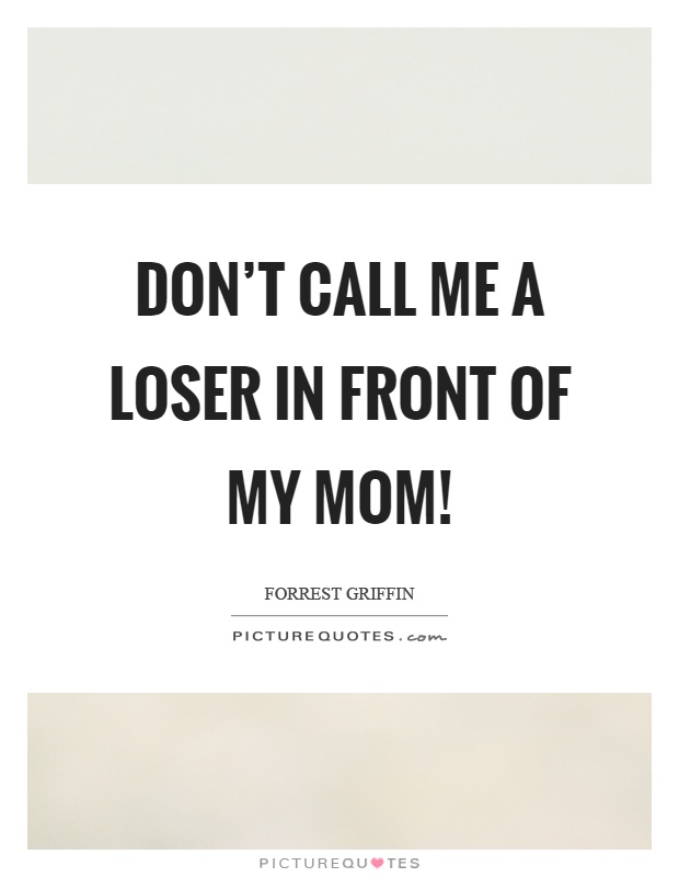 Don't call me a loser in front of my mom! Picture Quote #1