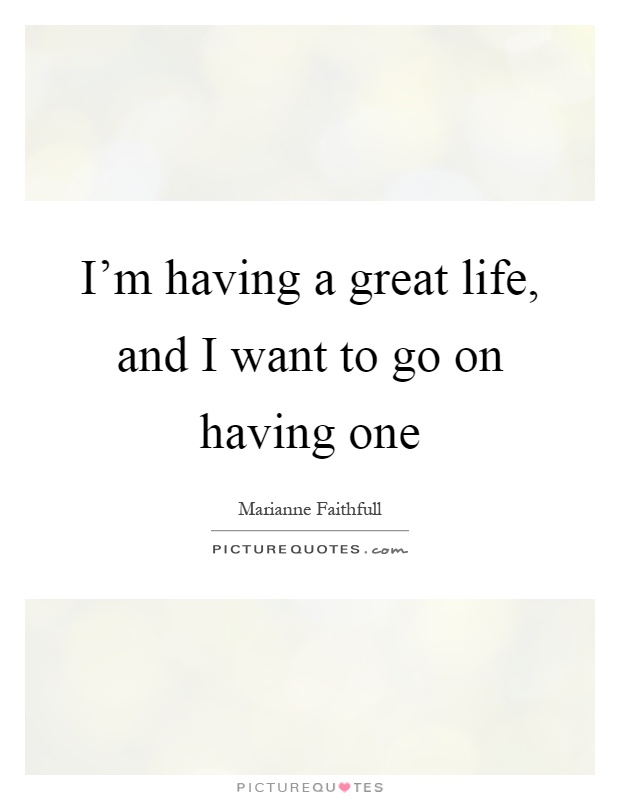 I'm having a great life, and I want to go on having one Picture Quote #1