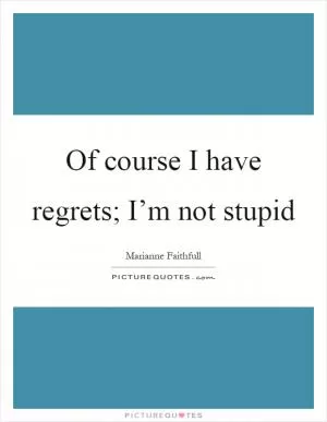 Of course I have regrets; I’m not stupid Picture Quote #1