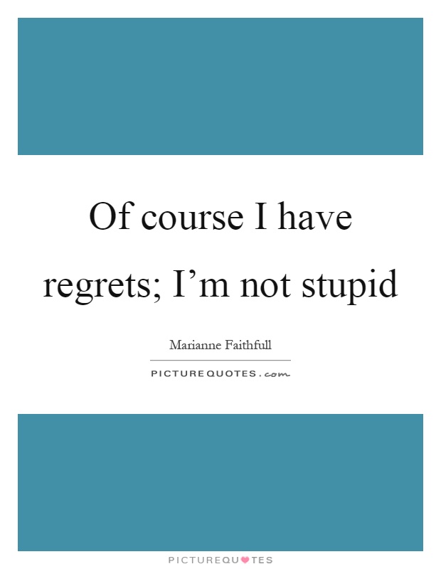 Of course I have regrets; I'm not stupid Picture Quote #1