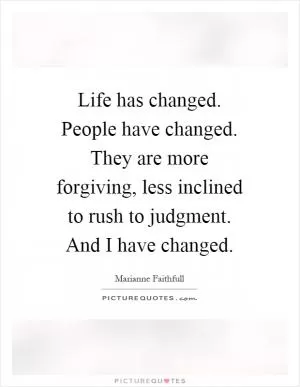 Life has changed. People have changed. They are more forgiving, less inclined to rush to judgment. And I have changed Picture Quote #1