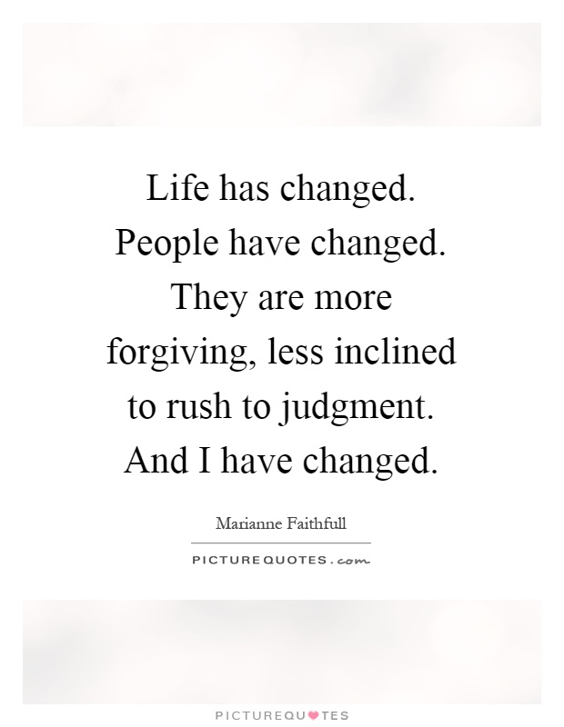 Life has changed. People have changed. They are more forgiving, less inclined to rush to judgment. And I have changed Picture Quote #1