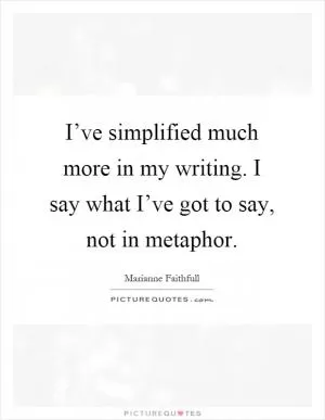 I’ve simplified much more in my writing. I say what I’ve got to say, not in metaphor Picture Quote #1