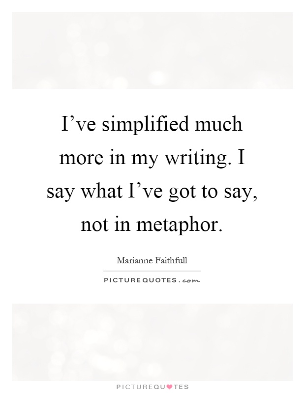 I've simplified much more in my writing. I say what I've got to say, not in metaphor Picture Quote #1
