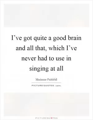 I’ve got quite a good brain and all that, which I’ve never had to use in singing at all Picture Quote #1