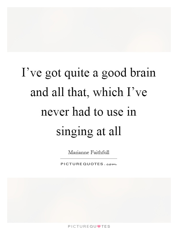 I've got quite a good brain and all that, which I've never had to use in singing at all Picture Quote #1