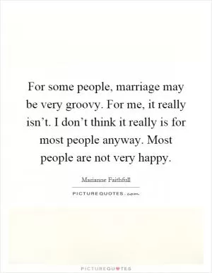 For some people, marriage may be very groovy. For me, it really isn’t. I don’t think it really is for most people anyway. Most people are not very happy Picture Quote #1