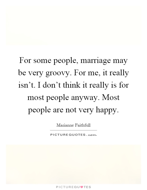 For some people, marriage may be very groovy. For me, it really isn't. I don't think it really is for most people anyway. Most people are not very happy Picture Quote #1