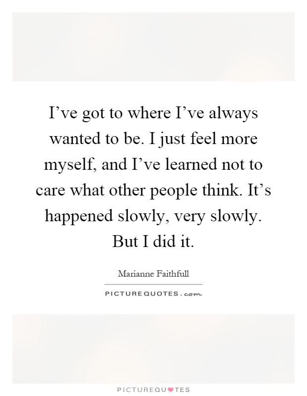 I've got to where I've always wanted to be. I just feel more myself, and I've learned not to care what other people think. It's happened slowly, very slowly. But I did it Picture Quote #1