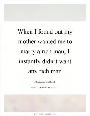 When I found out my mother wanted me to marry a rich man, I instantly didn’t want any rich man Picture Quote #1