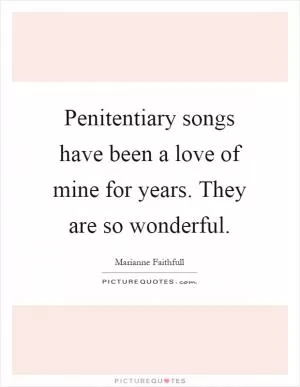 Penitentiary songs have been a love of mine for years. They are so wonderful Picture Quote #1