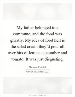 My father belonged to a commune, and the food was ghastly. My idea of food hell is the salad cream they’d pour all over bits of lettuce, cucumber and tomato. It was just disgusting Picture Quote #1