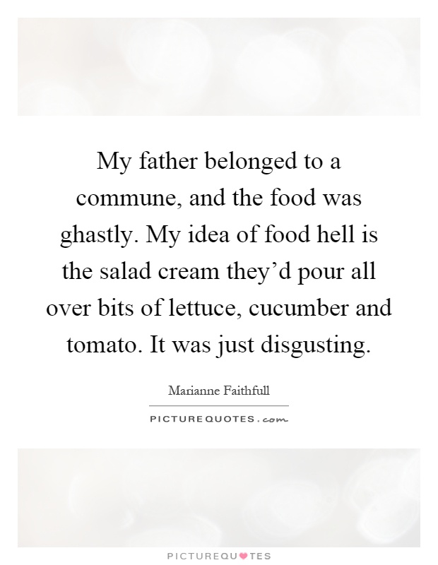 My father belonged to a commune, and the food was ghastly. My idea of food hell is the salad cream they'd pour all over bits of lettuce, cucumber and tomato. It was just disgusting Picture Quote #1