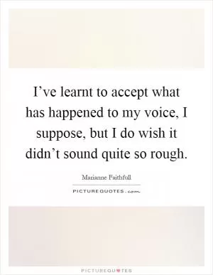 I’ve learnt to accept what has happened to my voice, I suppose, but I do wish it didn’t sound quite so rough Picture Quote #1
