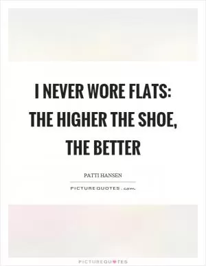 I never wore flats: The higher the shoe, the better Picture Quote #1
