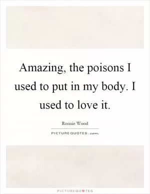 Amazing, the poisons I used to put in my body. I used to love it Picture Quote #1