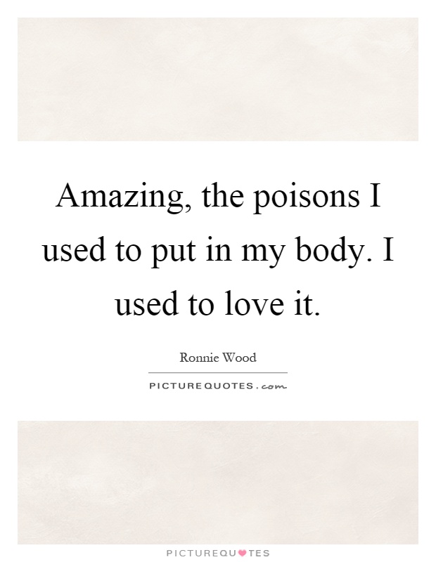 Amazing, the poisons I used to put in my body. I used to love it Picture Quote #1