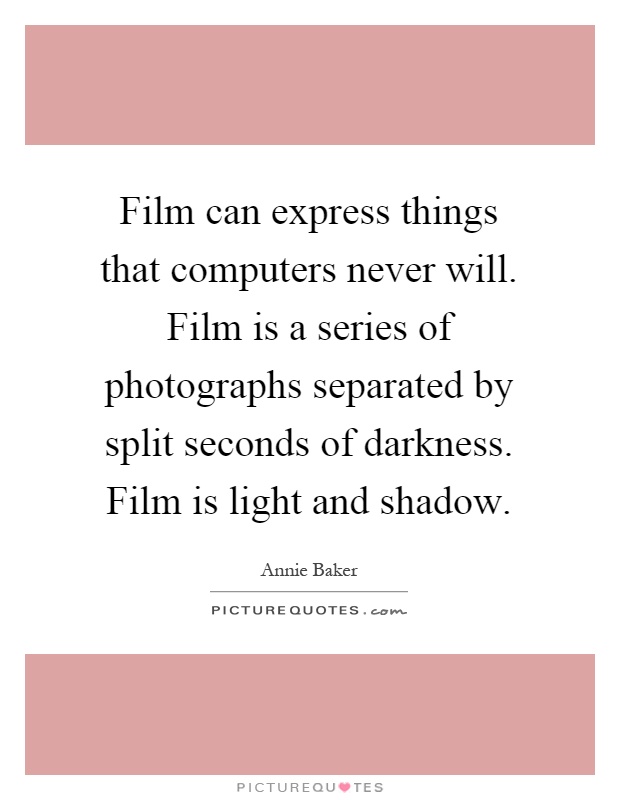 Film can express things that computers never will. Film is a series of photographs separated by split seconds of darkness. Film is light and shadow Picture Quote #1