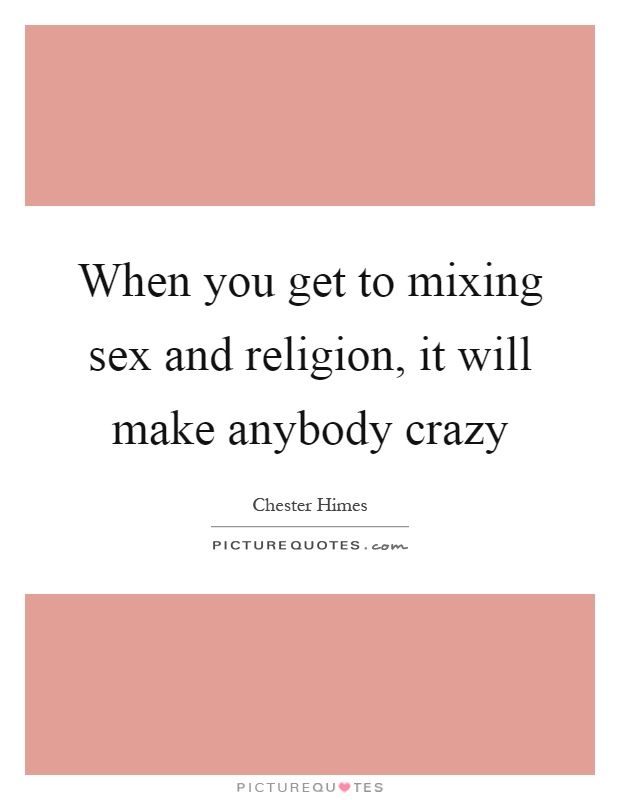 When you get to mixing sex and religion, it will make anybody crazy Picture Quote #1