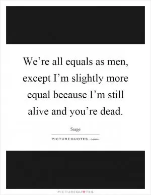 We’re all equals as men, except I’m slightly more equal because I’m still alive and you’re dead Picture Quote #1