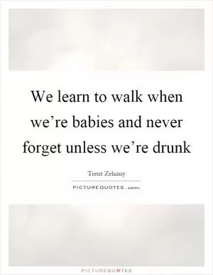 We learn to walk when we’re babies and never forget unless we’re drunk Picture Quote #1