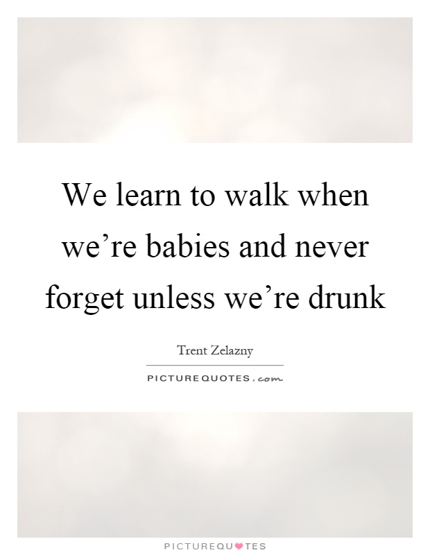 We learn to walk when we're babies and never forget unless we're drunk Picture Quote #1