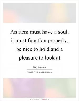 An item must have a soul, it must function properly, be nice to hold and a pleasure to look at Picture Quote #1
