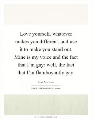 Love yourself, whatever makes you different, and use it to make you stand out. Mine is my voice and the fact that I’m gay: well, the fact that I’m flamboyantly gay Picture Quote #1