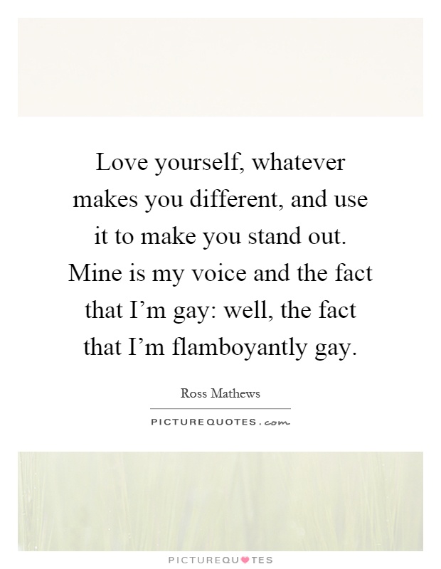 Love yourself, whatever makes you different, and use it to make you stand out. Mine is my voice and the fact that I'm gay: well, the fact that I'm flamboyantly gay Picture Quote #1