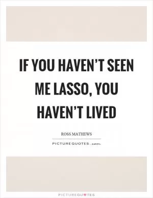 If you haven’t seen me lasso, you haven’t lived Picture Quote #1