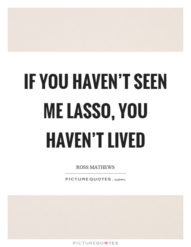 If you haven't seen me lasso, you haven't lived Picture Quote #1