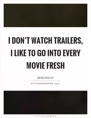 I don’t watch trailers, I like to go into every movie fresh Picture Quote #1