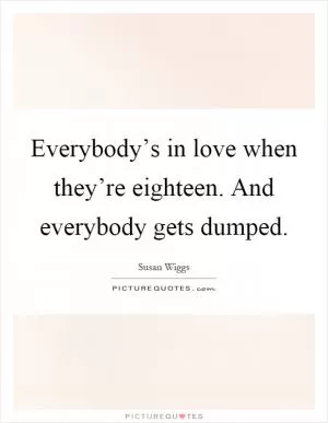 Everybody’s in love when they’re eighteen. And everybody gets dumped Picture Quote #1