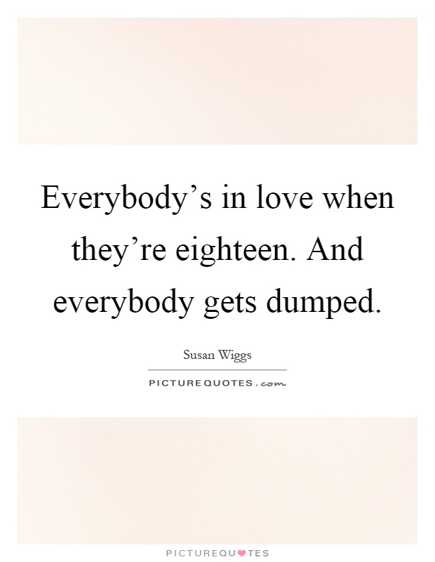Everybody's in love when they're eighteen. And everybody gets dumped Picture Quote #1