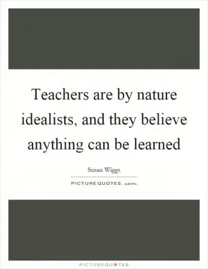 Teachers are by nature idealists, and they believe anything can be learned Picture Quote #1