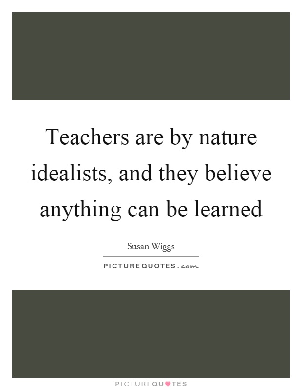 Teachers are by nature idealists, and they believe anything can be learned Picture Quote #1