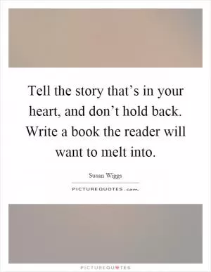 Tell the story that’s in your heart, and don’t hold back. Write a book the reader will want to melt into Picture Quote #1
